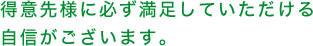 得意先様に必ず満足していただける自信がございます